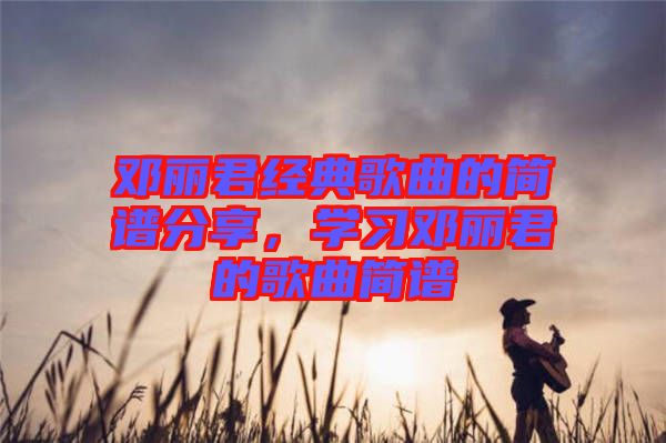 鄧麗君經(jīng)典歌曲的簡譜分享，學(xué)習(xí)鄧麗君的歌曲簡譜