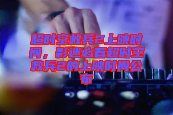 超時空救兵2上映時間，影迷必看超時空救兵2的上映時間公布