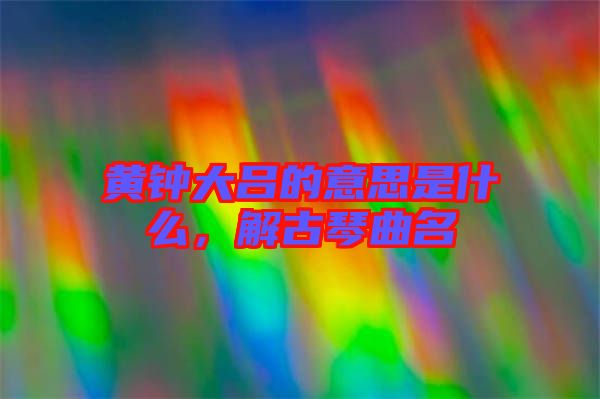 黃鐘大呂的意思是什么，解古琴曲名