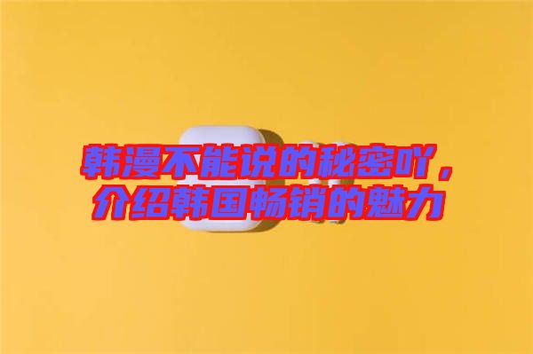 韓漫不能說的秘密吖，介紹韓國暢銷的魅力