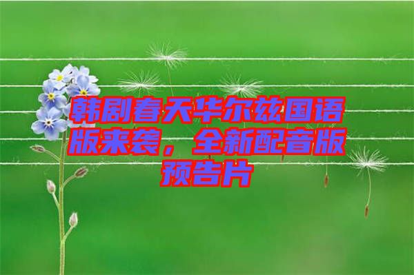 韓劇春天華爾茲國語版來襲，全新配音版預(yù)告片