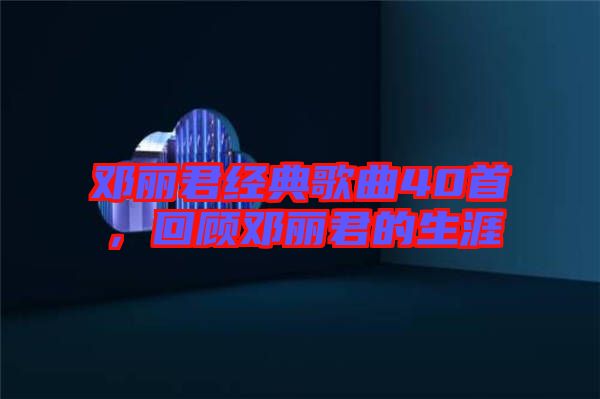 鄧麗君經(jīng)典歌曲40首，回顧?quán)圎惥纳? width=