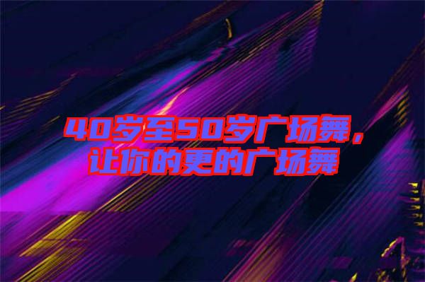 40歲至50歲廣場舞，讓你的更的廣場舞