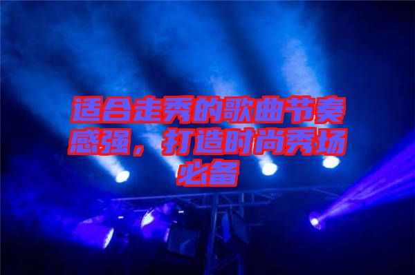 適合走秀的歌曲節(jié)奏感強(qiáng)，打造時(shí)尚秀場(chǎng)必備