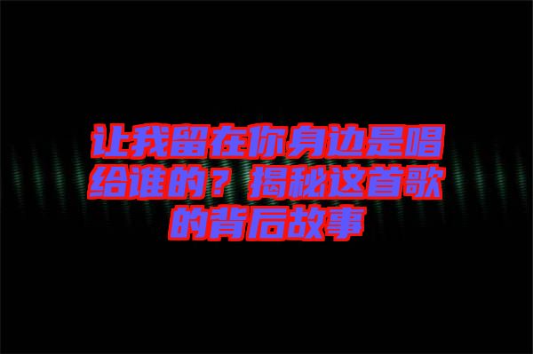 讓我留在你身邊是唱給誰(shuí)的？揭秘這首歌的背后故事