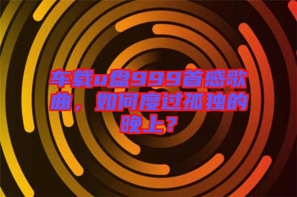 車載u盤999首感歌曲，如何度過孤獨(dú)的晚上？