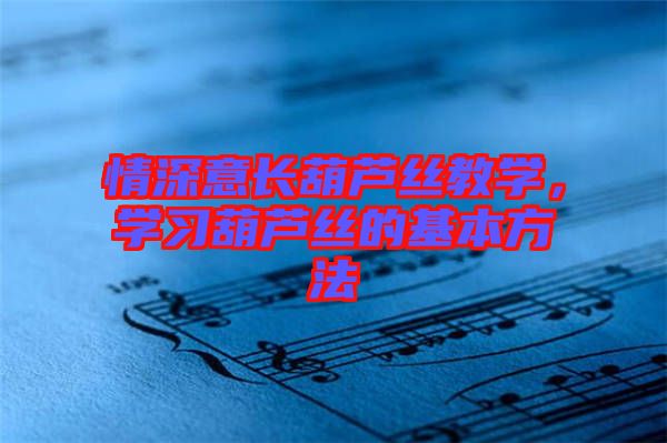 情深意長葫蘆絲教學(xué)，學(xué)習(xí)葫蘆絲的基本方法