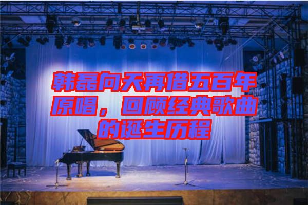 韓磊向天再借五百年原唱，回顧經(jīng)典歌曲的誕生歷程
