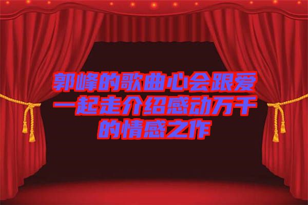郭峰的歌曲心會(huì)跟愛一起走介紹感動(dòng)萬(wàn)千的情感之作