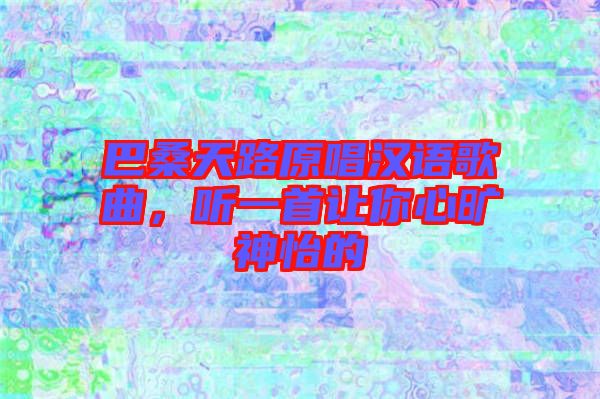 巴桑天路原唱漢語(yǔ)歌曲，聽(tīng)一首讓你心曠神怡的