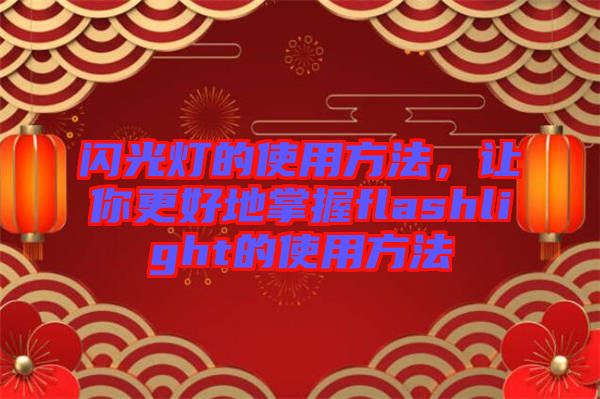 閃光燈的使用方法，讓你更好地掌握f(shuō)lashlight的使用方法