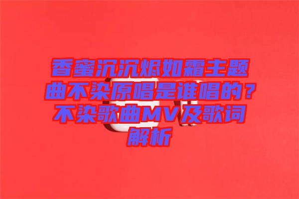 香蜜沉沉燼如霜主題曲不染原唱是誰唱的？不染歌曲MV及歌詞解析