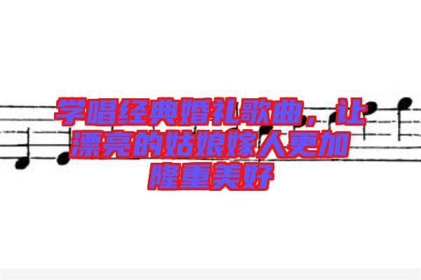 學唱經(jīng)典婚禮歌曲，讓漂亮的姑娘嫁人更加隆重美好