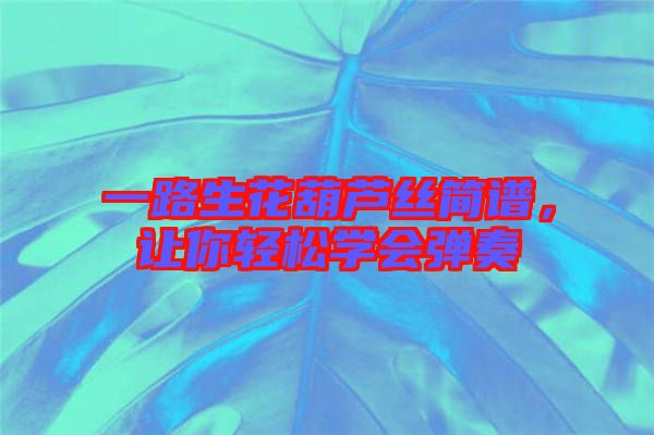 一路生花葫蘆絲簡譜，讓你輕松學(xué)會(huì)彈奏