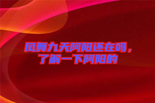 鳳舞九天阿陽還在嗎，了解一下阿陽的