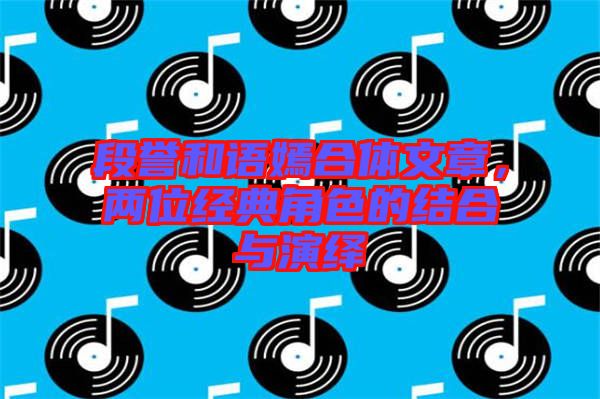 段譽(yù)和語嫣合體文章，兩位經(jīng)典角色的結(jié)合與演繹