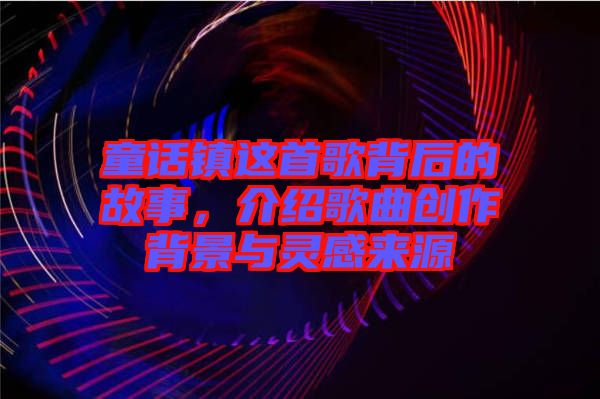 童話鎮(zhèn)這首歌背后的故事，介紹歌曲創(chuàng)作背景與靈感來源