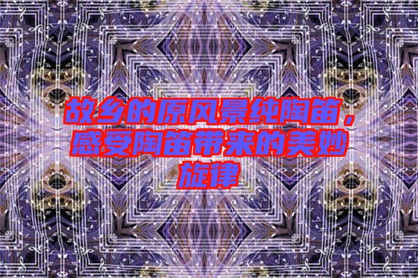 故鄉(xiāng)的原風(fēng)景純陶笛，感受陶笛帶來(lái)的美妙旋律