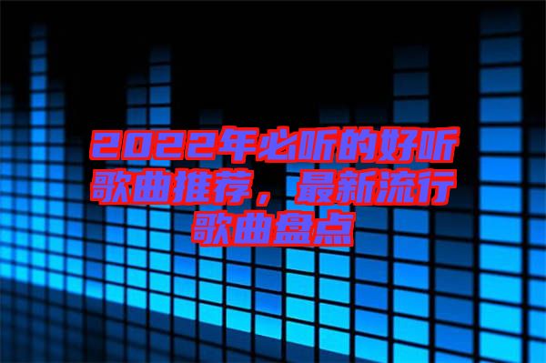 2022年必聽的好聽歌曲推薦，最新流行歌曲盤點