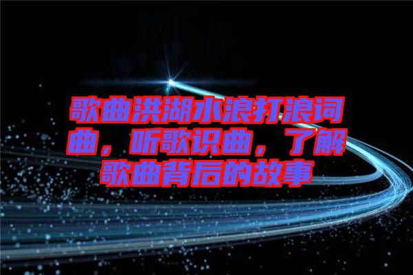 歌曲洪湖水浪打浪詞曲，聽(tīng)歌識(shí)曲，了解歌曲背后的故事