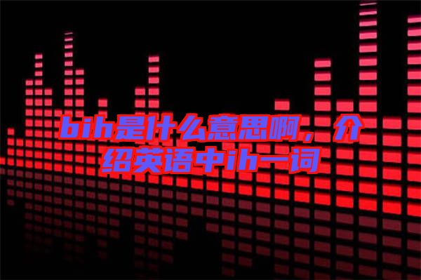 bih是什么意思啊，介紹英語中ih一詞