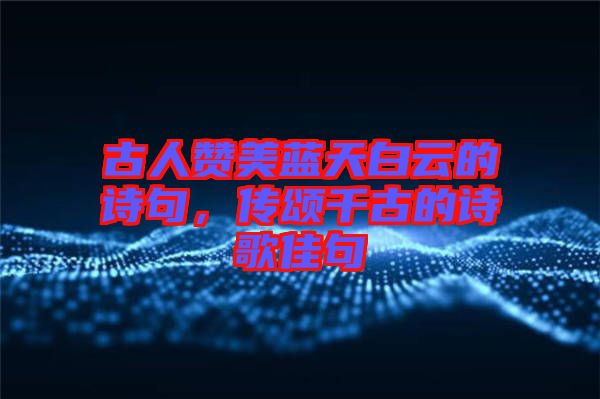古人贊美藍(lán)天白云的詩(shī)句，傳頌千古的詩(shī)歌佳句