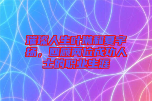 璀璨人生葉琳和夏宇揚，回顧兩位成功人士的職業(yè)生涯