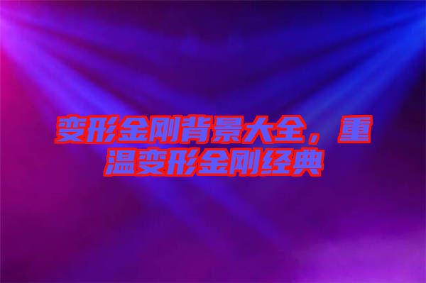 變形金剛背景大全，重溫變形金剛經(jīng)典