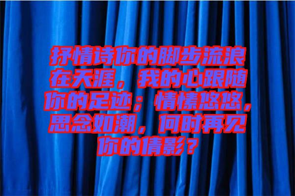 抒情詩你的腳步流浪在天涯，我的心跟隨你的足跡；情愫悠悠，思念如潮，何時再見你的倩影？