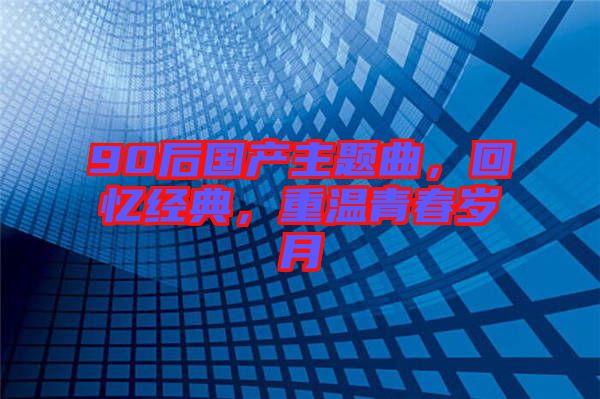 90后國產(chǎn)主題曲，回憶經(jīng)典，重溫青春歲月