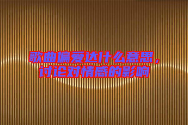 歌曲偏愛達(dá)什么意思，討論對情感的影響