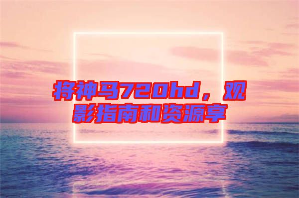 將神馬720hd，觀影指南和資源享