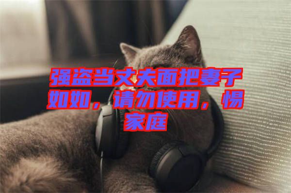 強(qiáng)盜當(dāng)丈夫面把妻子如如，請勿使用，惕家庭