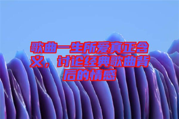 歌曲一生所愛真正含義，討論經(jīng)典歌曲背后的情感