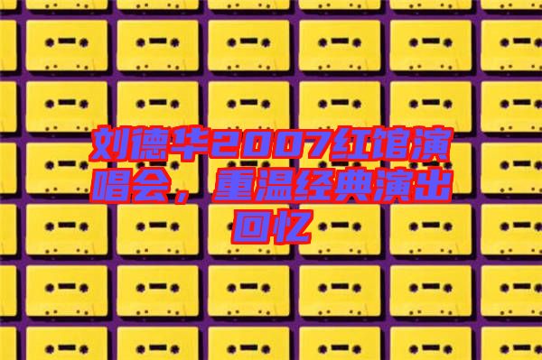 劉德華2007紅館演唱會，重溫經(jīng)典演出回憶