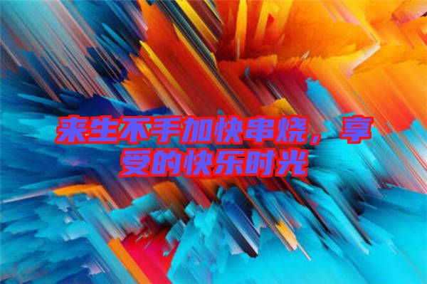來(lái)生不手加快串燒，享受的快樂(lè)時(shí)光