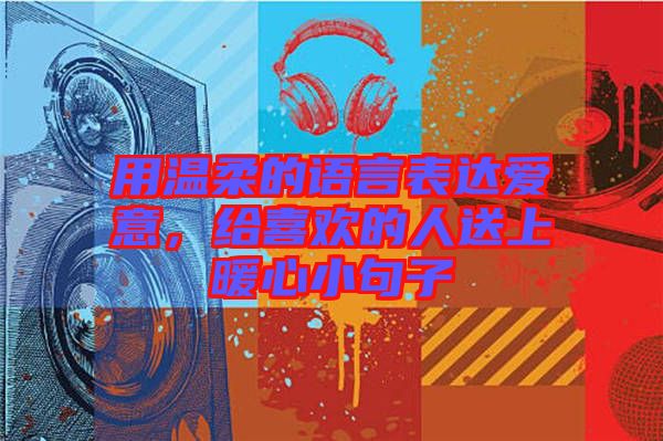 用溫柔的語(yǔ)言表達(dá)愛意，給喜歡的人送上暖心小句子