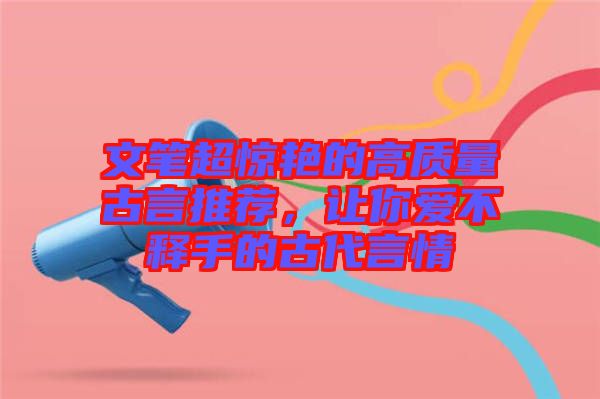 文筆超驚艷的高質(zhì)量古言推薦，讓你愛(ài)不釋手的古代言情
