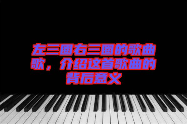 左三圈右三圈的歌曲歌，介紹這首歌曲的背后意義