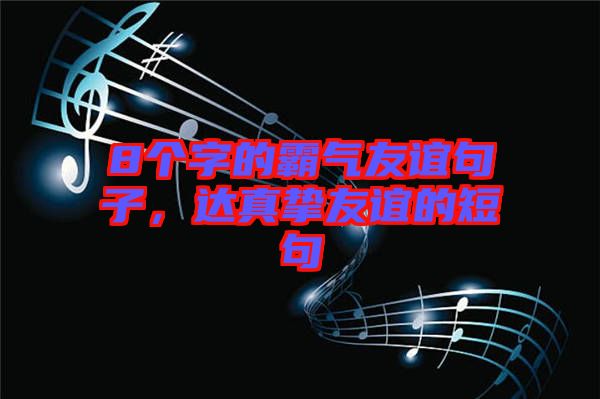 8個(gè)字的霸氣友誼句子，達(dá)真摯友誼的短句