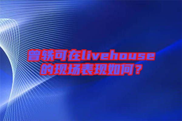 曾軼可在livehouse的現(xiàn)場表現(xiàn)如何？