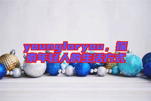 youngforyou，探索年輕人的生活方式