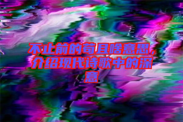 不止前的茍且啥意思，介紹現(xiàn)代詩歌中的深意