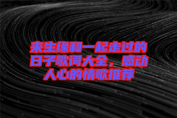 來生緣和一起走過的日子歌詞大全，感動人心的情歌推薦