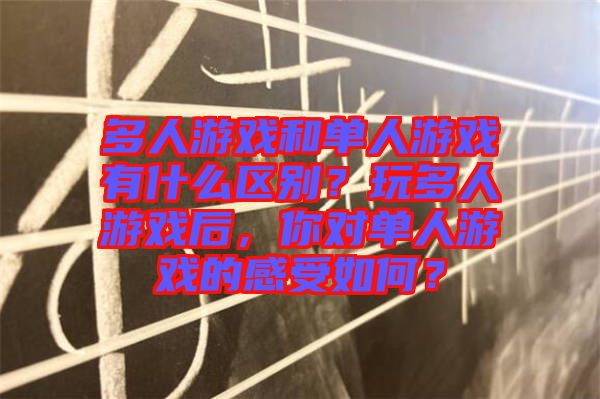 多人游戲和單人游戲有什么區(qū)別？玩多人游戲后，你對(duì)單人游戲的感受如何？