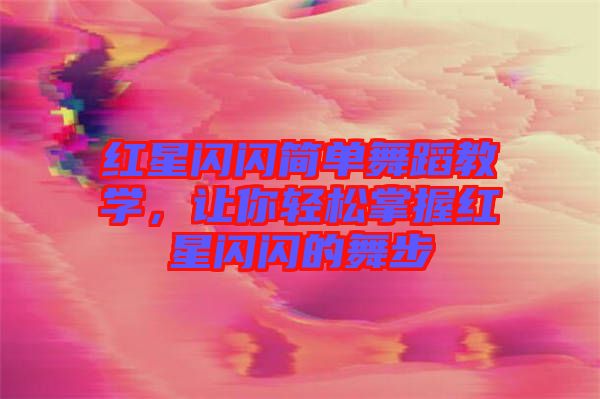 紅星閃閃簡單舞蹈教學(xué)，讓你輕松掌握紅星閃閃的舞步