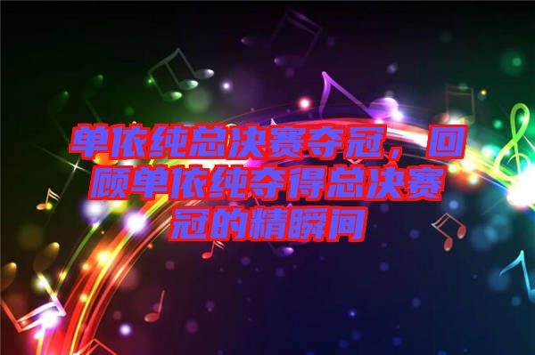 單依純總決賽奪冠，回顧單依純奪得總決賽冠的精瞬間
