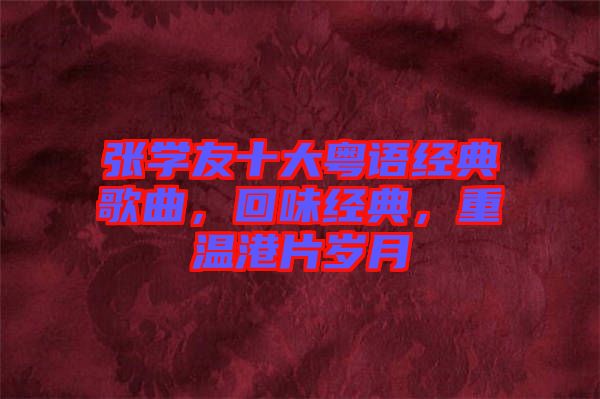 張學(xué)友十大粵語經(jīng)典歌曲，回味經(jīng)典，重溫港片歲月