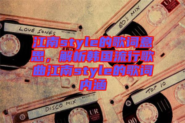 江南style的歌詞意思，解析韓國流行歌曲江南style的歌詞內(nèi)涵