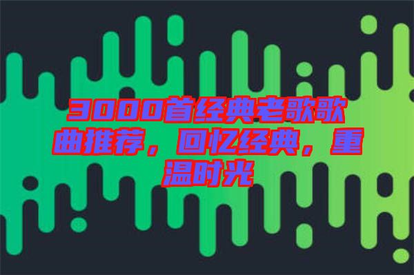 3000首經(jīng)典老歌歌曲推薦，回憶經(jīng)典，重溫時光